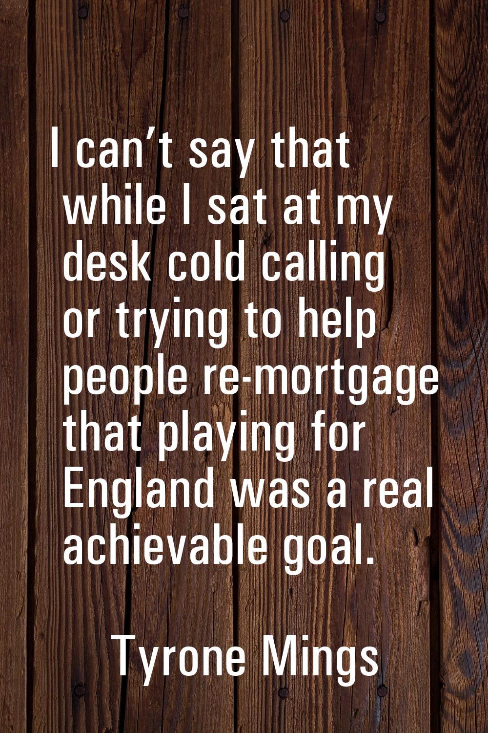 I can’t say that while I sat at my desk cold calling or trying to help people re-mortgage that play
