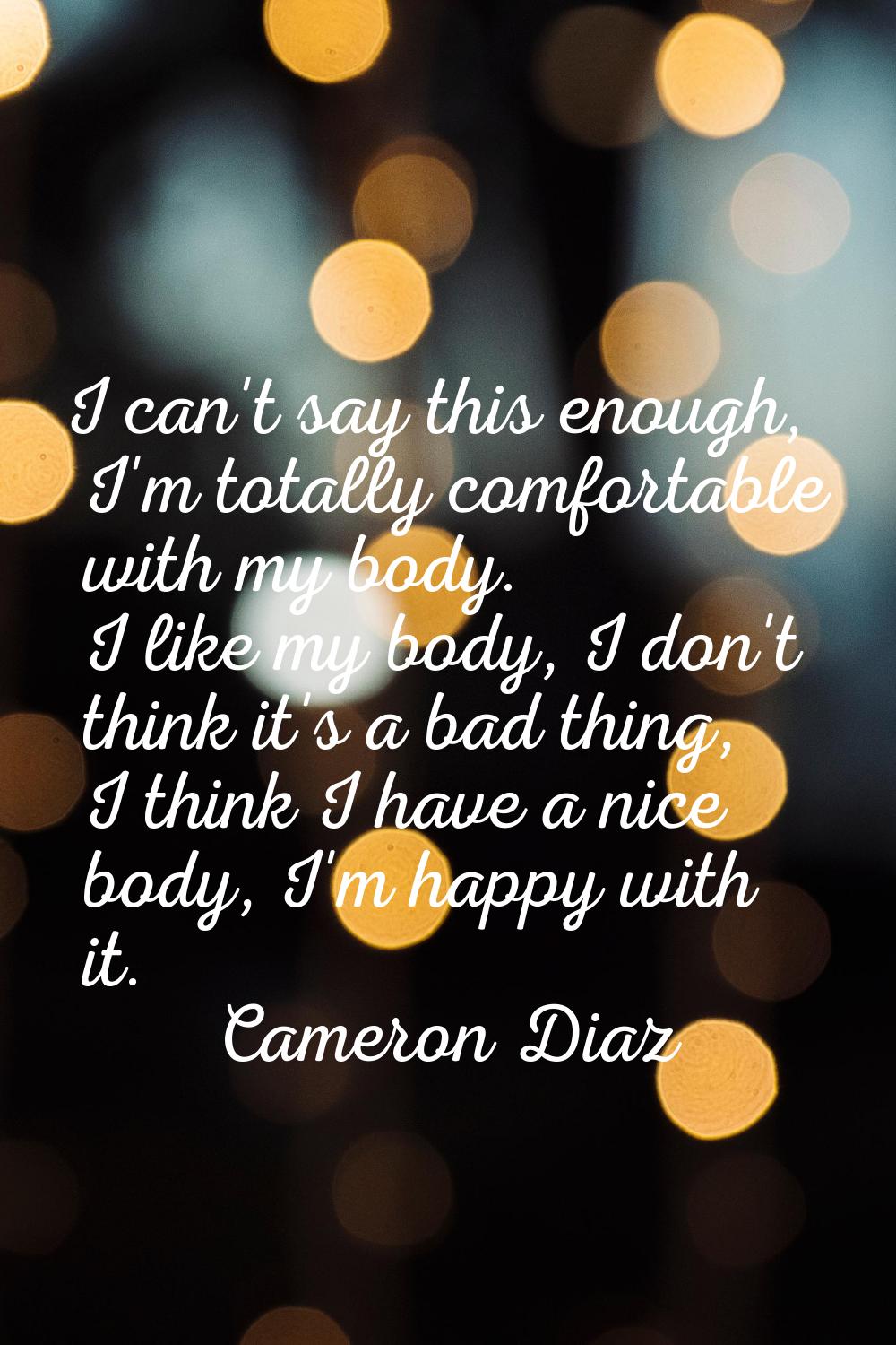 I can't say this enough, I'm totally comfortable with my body. I like my body, I don't think it's a