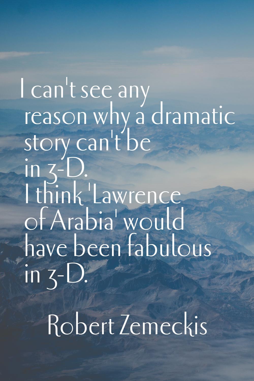I can't see any reason why a dramatic story can't be in 3-D. I think 'Lawrence of Arabia' would hav
