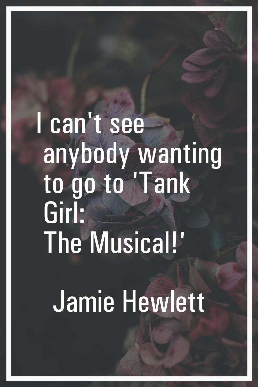 I can't see anybody wanting to go to 'Tank Girl: The Musical!'