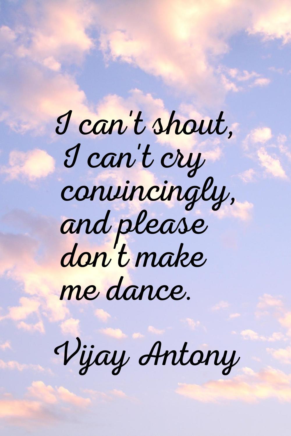 I can't shout, I can't cry convincingly, and please don't make me dance.