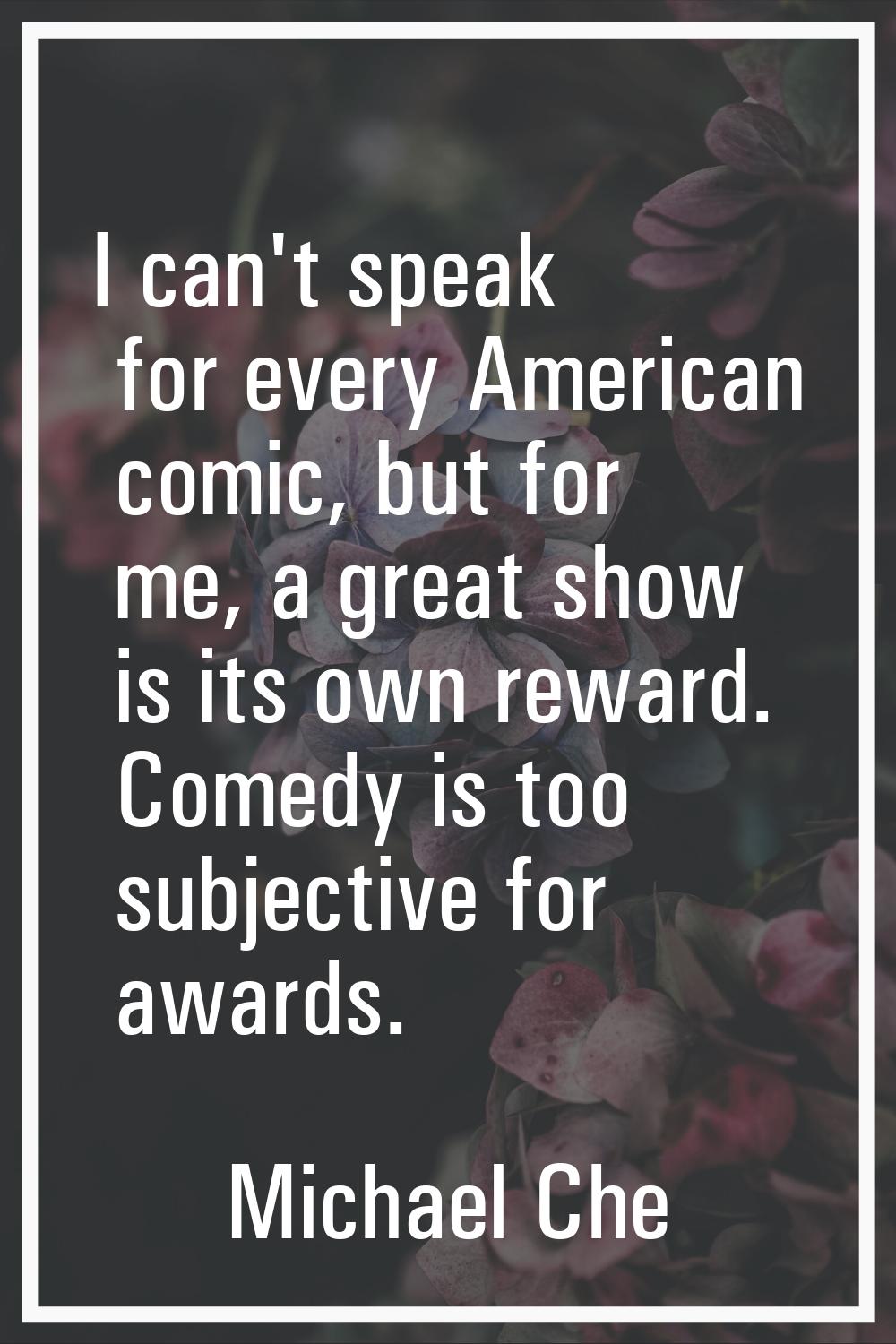 I can't speak for every American comic, but for me, a great show is its own reward. Comedy is too s
