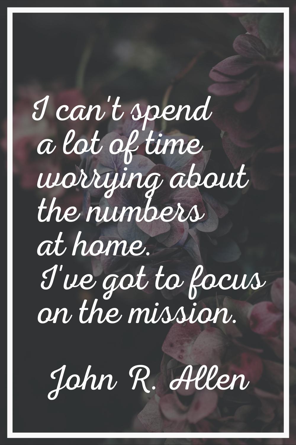 I can't spend a lot of time worrying about the numbers at home. I've got to focus on the mission.