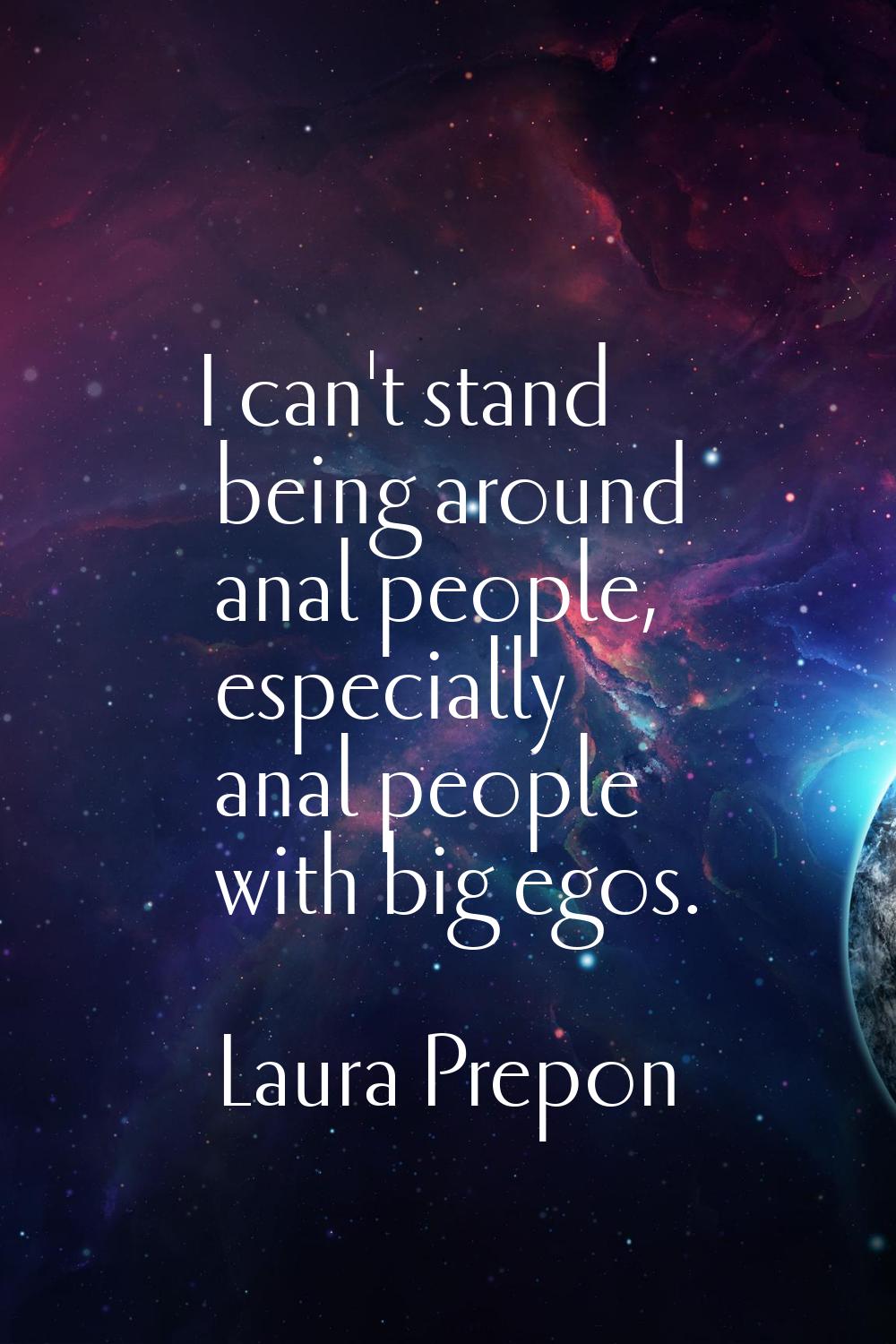 I can't stand being around anal people, especially anal people with big egos.