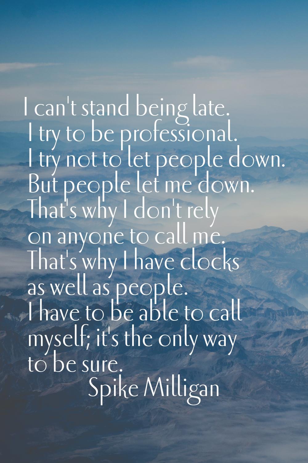 I can't stand being late. I try to be professional. I try not to let people down. But people let me