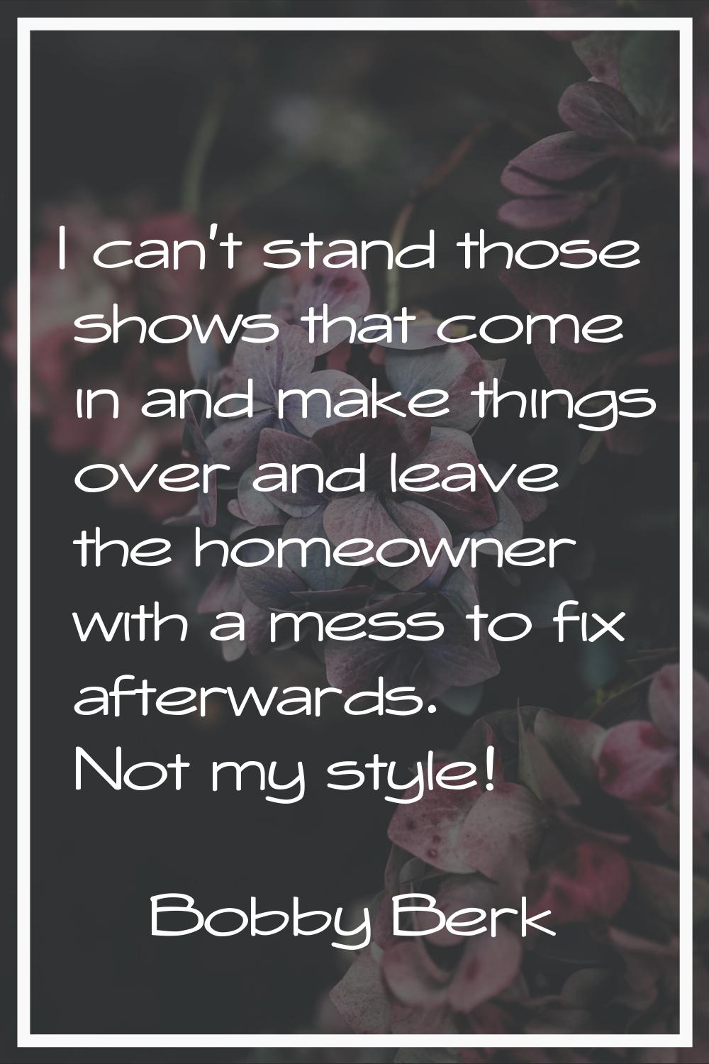 I can't stand those shows that come in and make things over and leave the homeowner with a mess to 