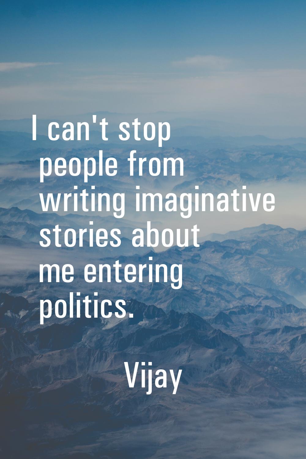 I can't stop people from writing imaginative stories about me entering politics.
