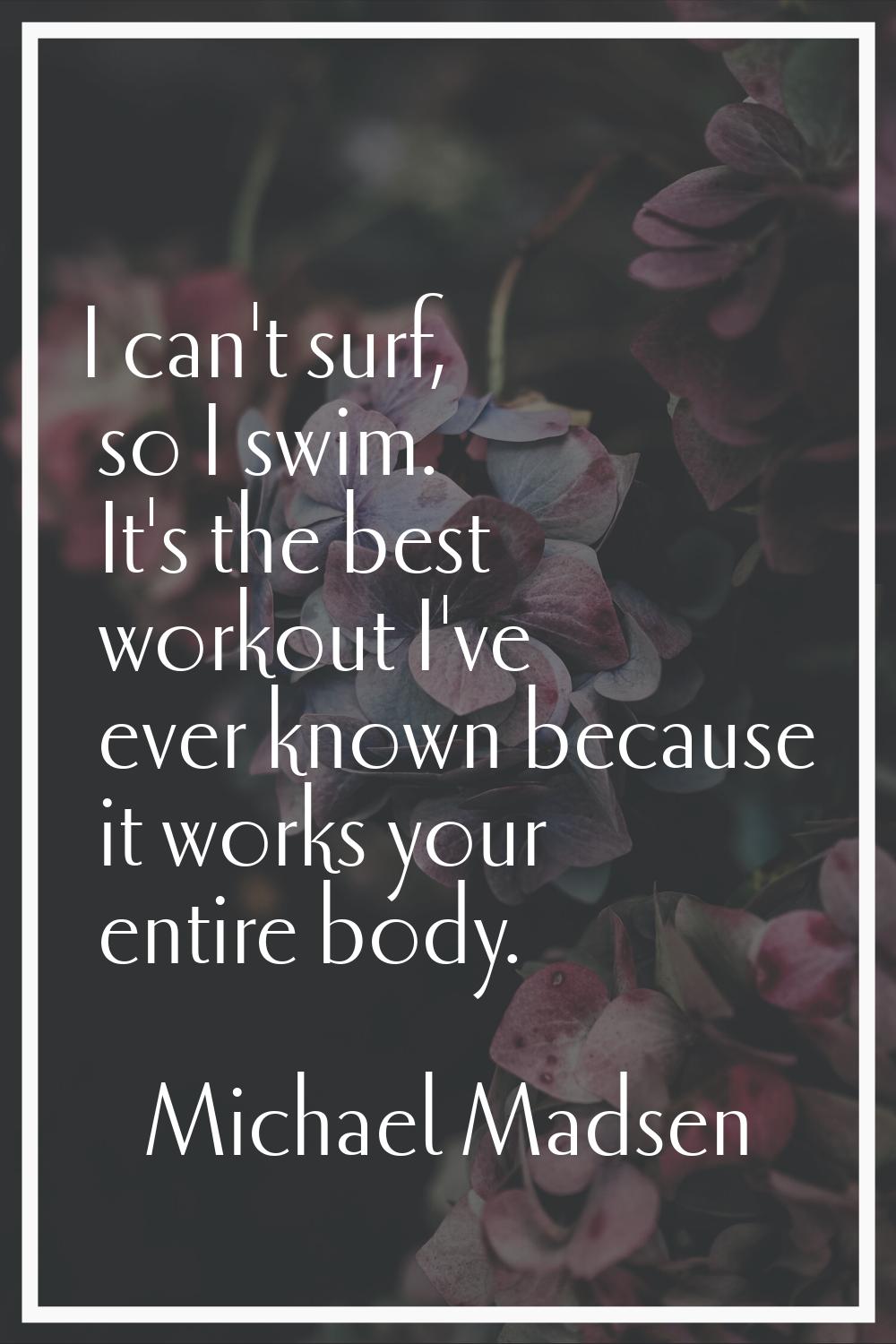 I can't surf, so I swim. It's the best workout I've ever known because it works your entire body.
