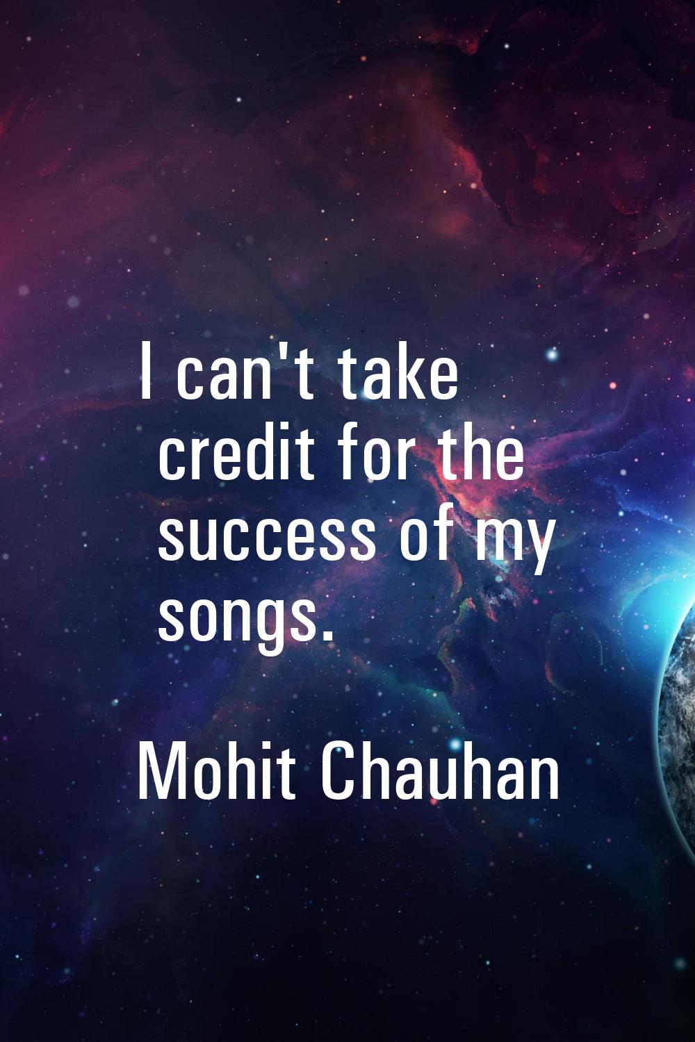 I can't take credit for the success of my songs.