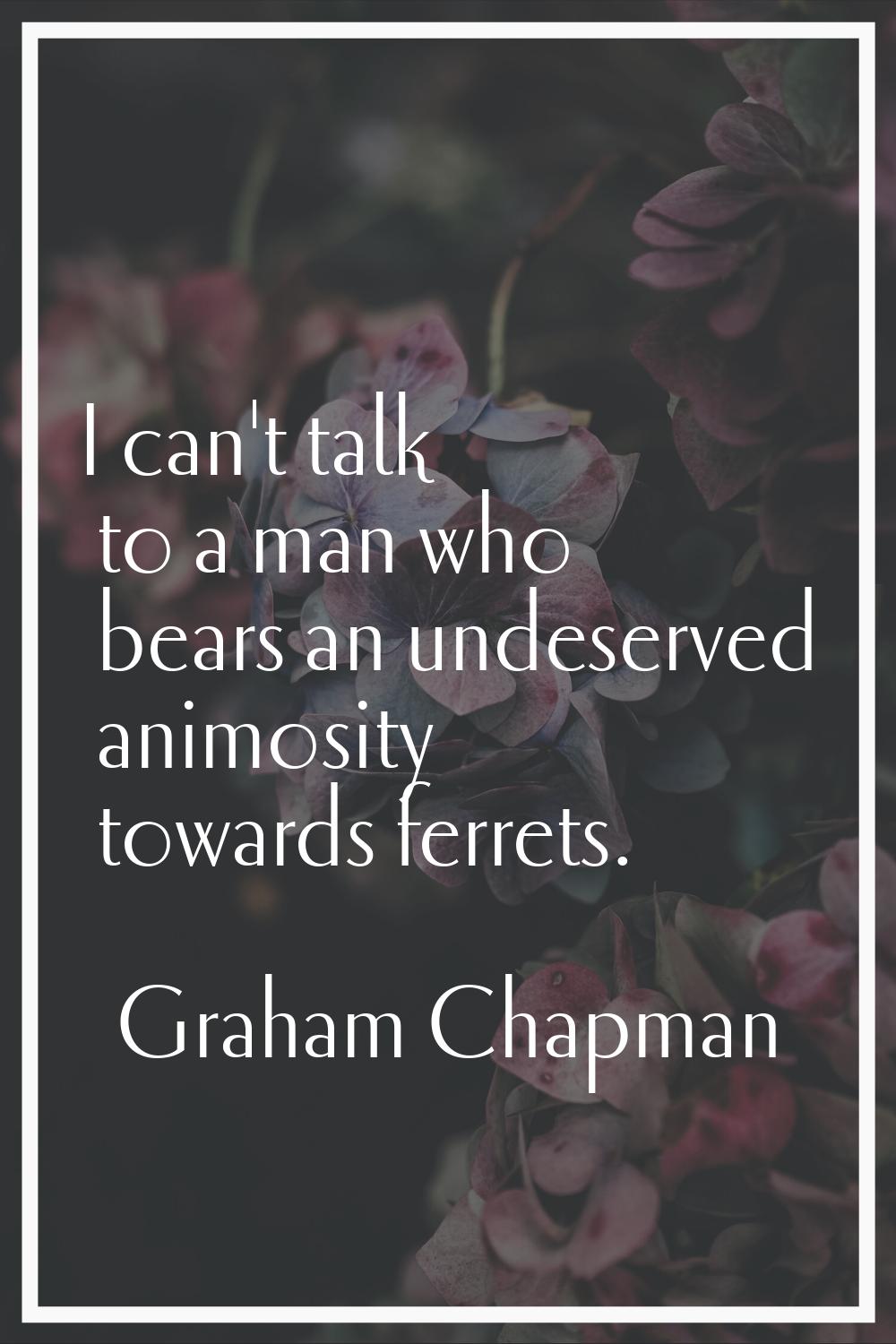 I can't talk to a man who bears an undeserved animosity towards ferrets.