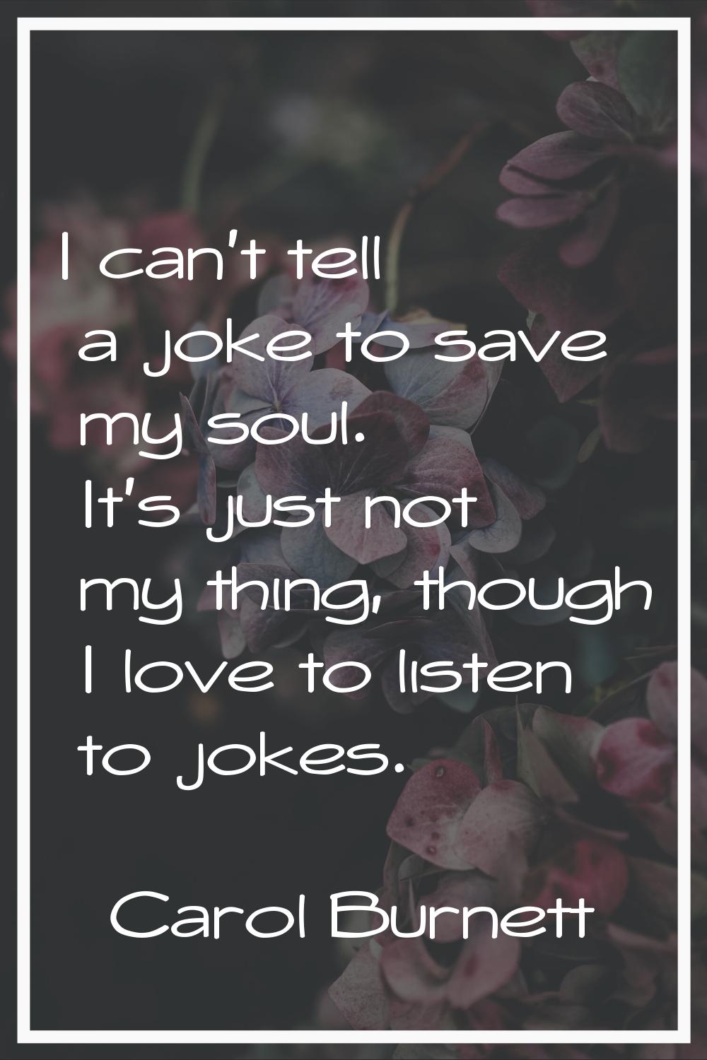 I can't tell a joke to save my soul. It's just not my thing, though I love to listen to jokes.