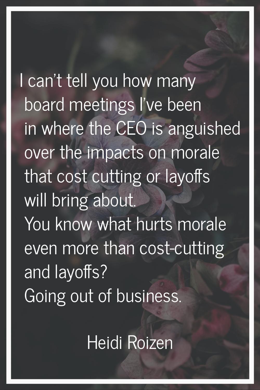 I can't tell you how many board meetings I've been in where the CEO is anguished over the impacts o