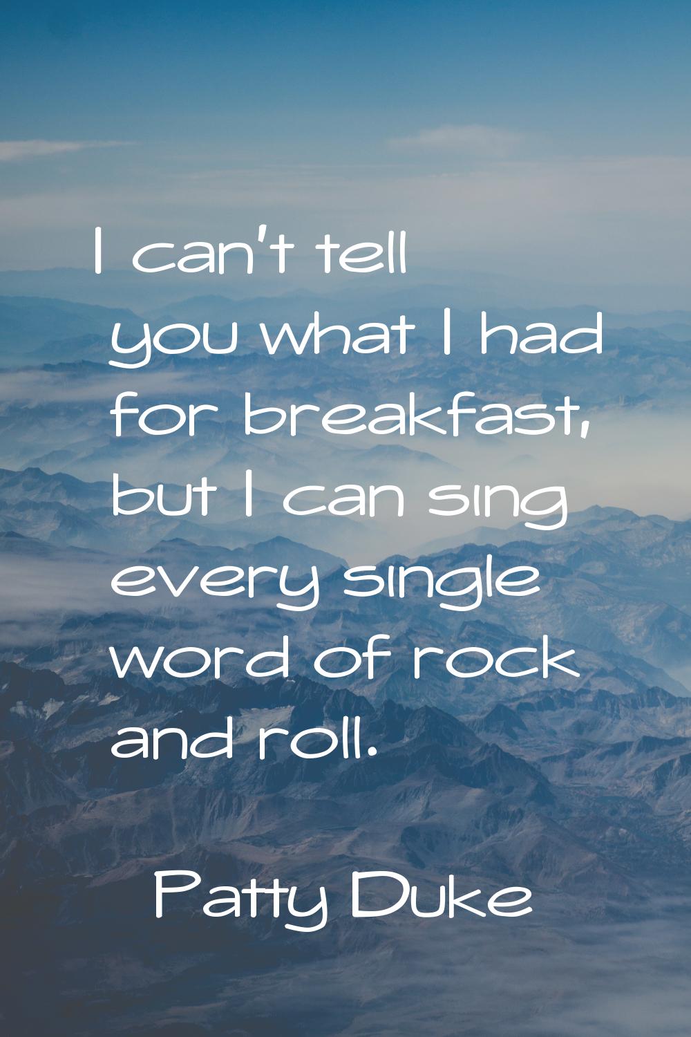 I can't tell you what I had for breakfast, but I can sing every single word of rock and roll.