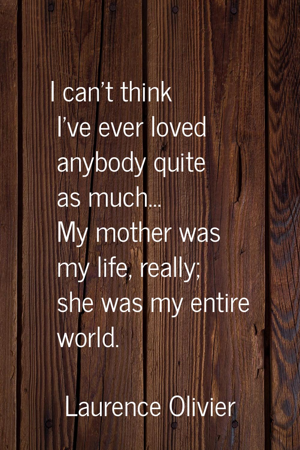 I can't think I've ever loved anybody quite as much... My mother was my life, really; she was my en