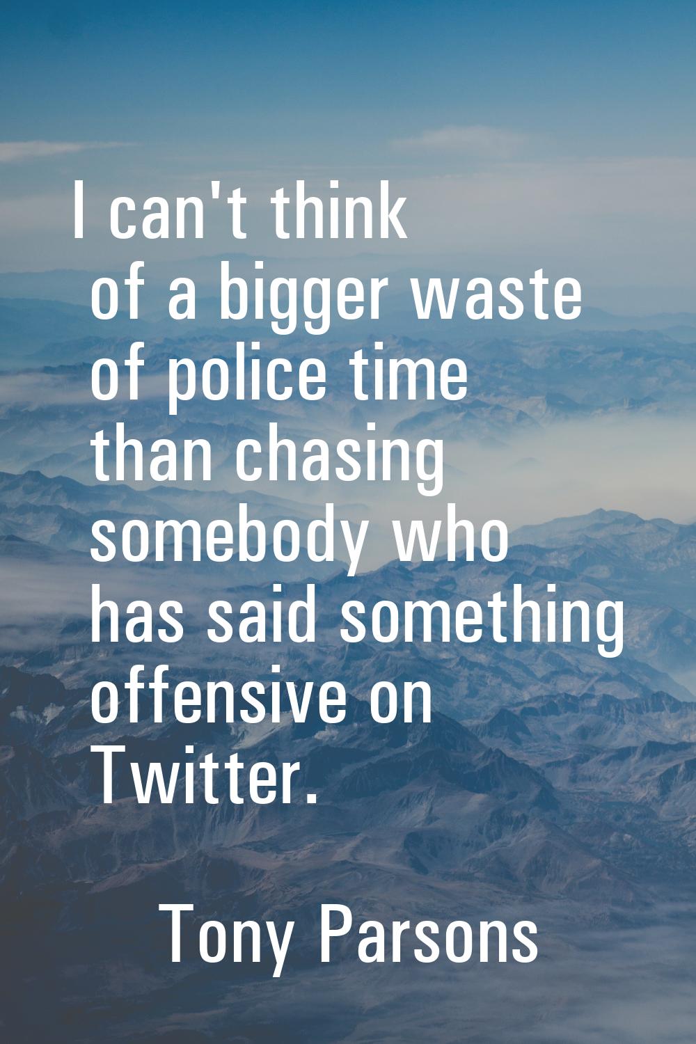 I can't think of a bigger waste of police time than chasing somebody who has said something offensi