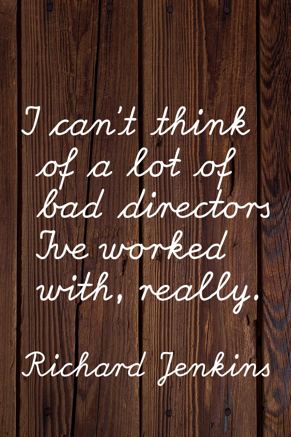 I can't think of a lot of bad directors I've worked with, really.