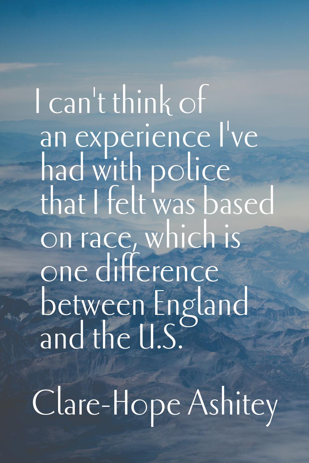 I can't think of an experience I've had with police that I felt was based on race, which is one dif