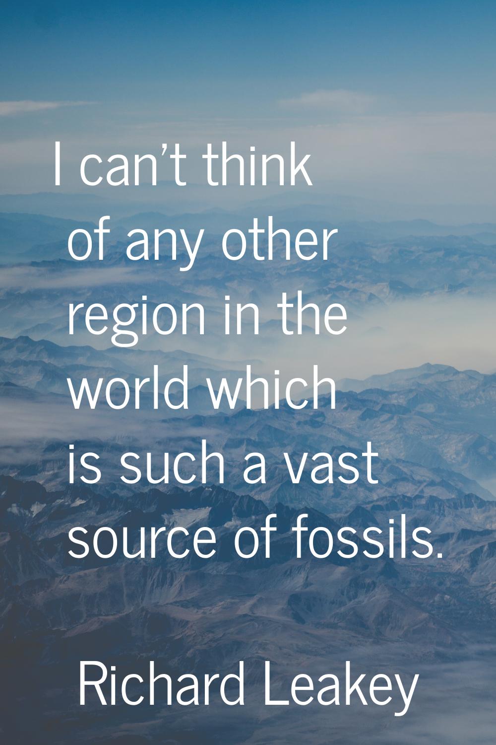 I can't think of any other region in the world which is such a vast source of fossils.