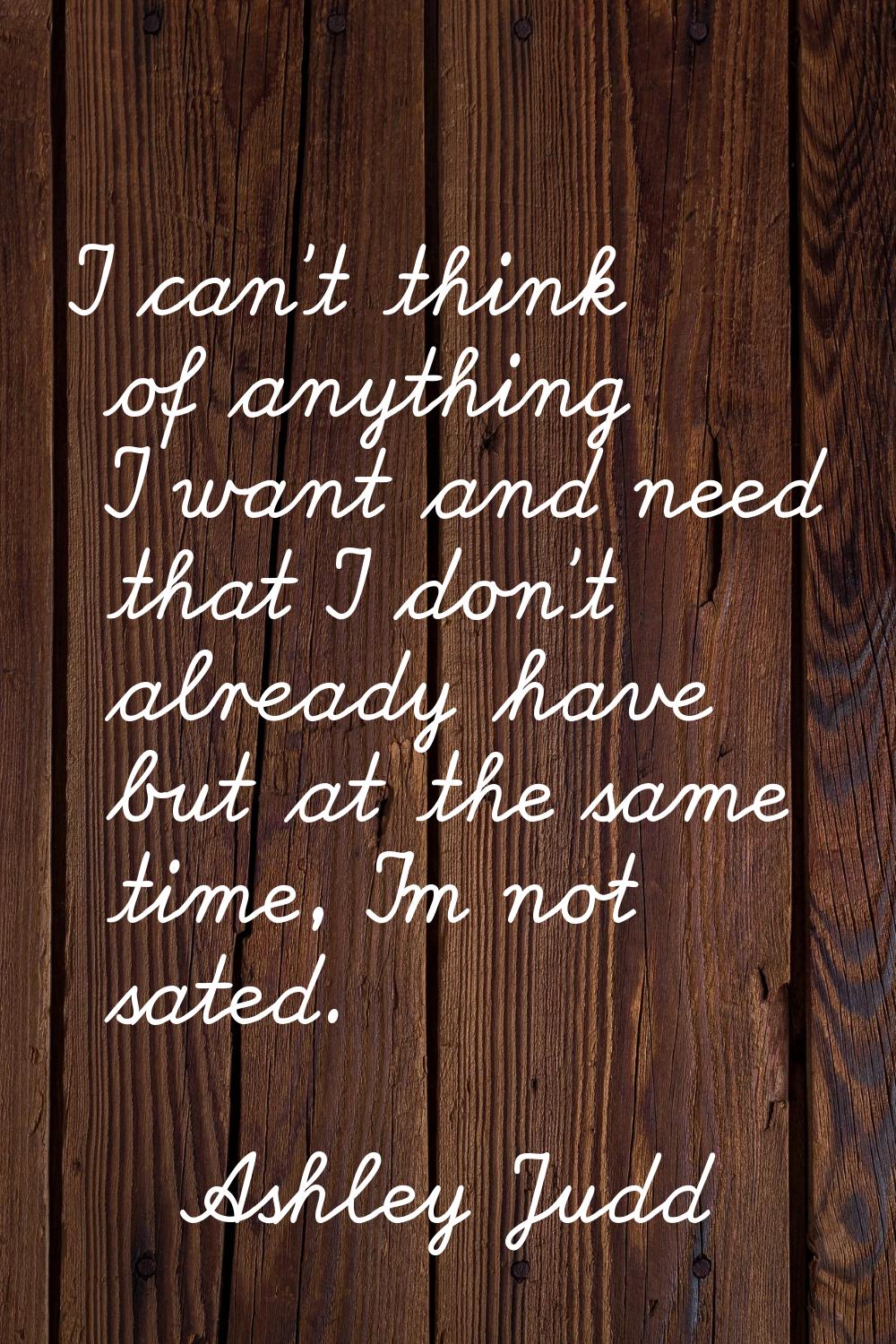 I can't think of anything I want and need that I don't already have but at the same time, I'm not s