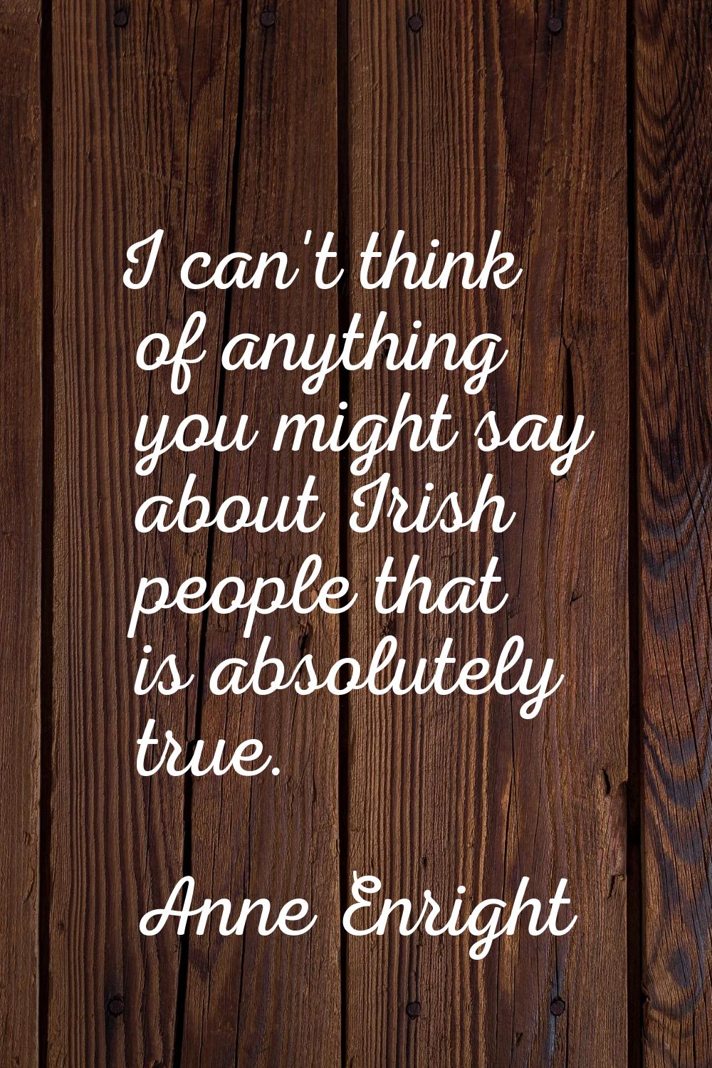 I can't think of anything you might say about Irish people that is absolutely true.