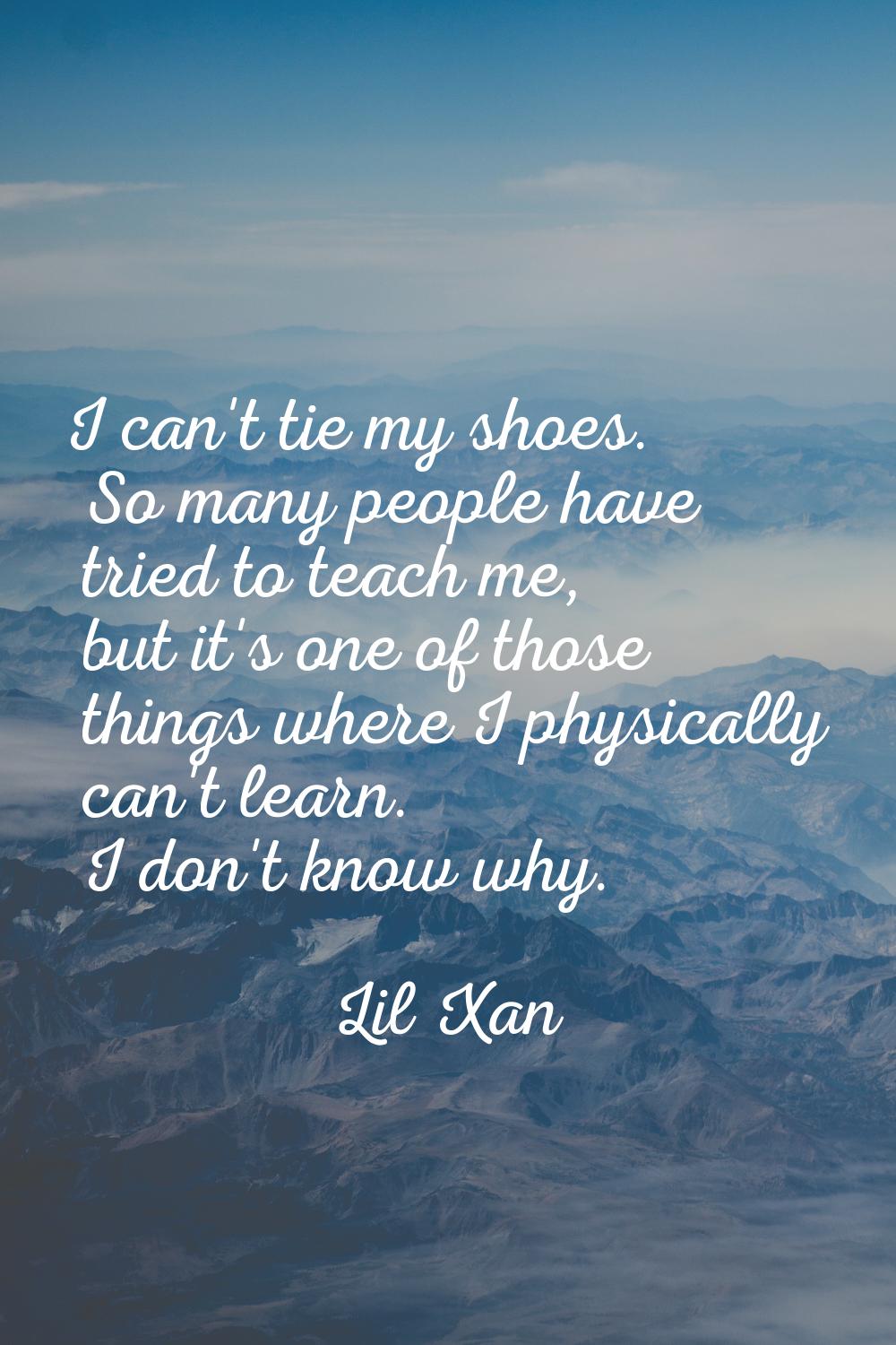 I can't tie my shoes. So many people have tried to teach me, but it's one of those things where I p