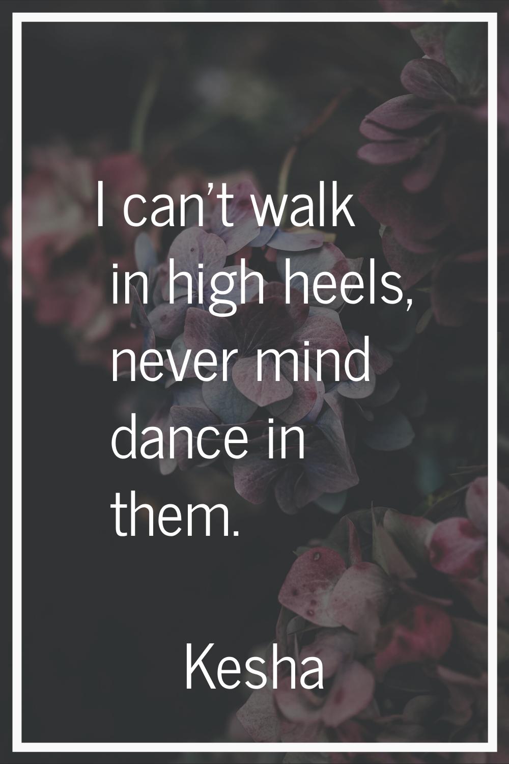 I can't walk in high heels, never mind dance in them.