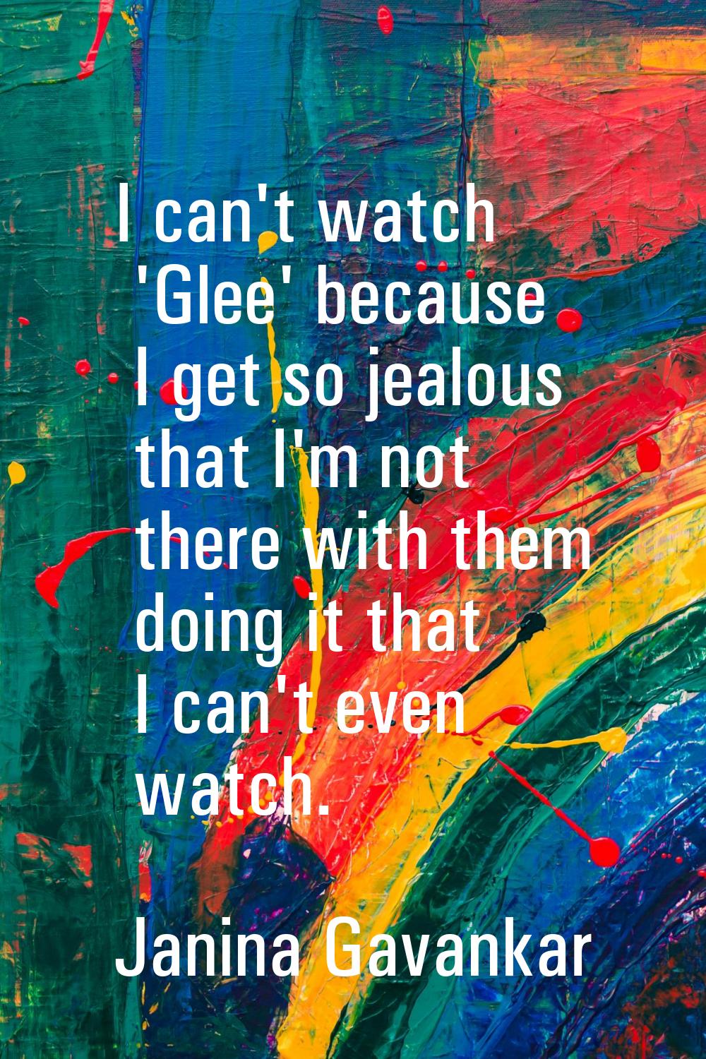 I can't watch 'Glee' because I get so jealous that I'm not there with them doing it that I can't ev