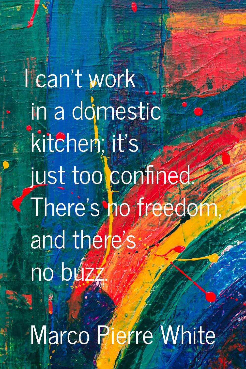 I can't work in a domestic kitchen; it's just too confined. There's no freedom, and there's no buzz