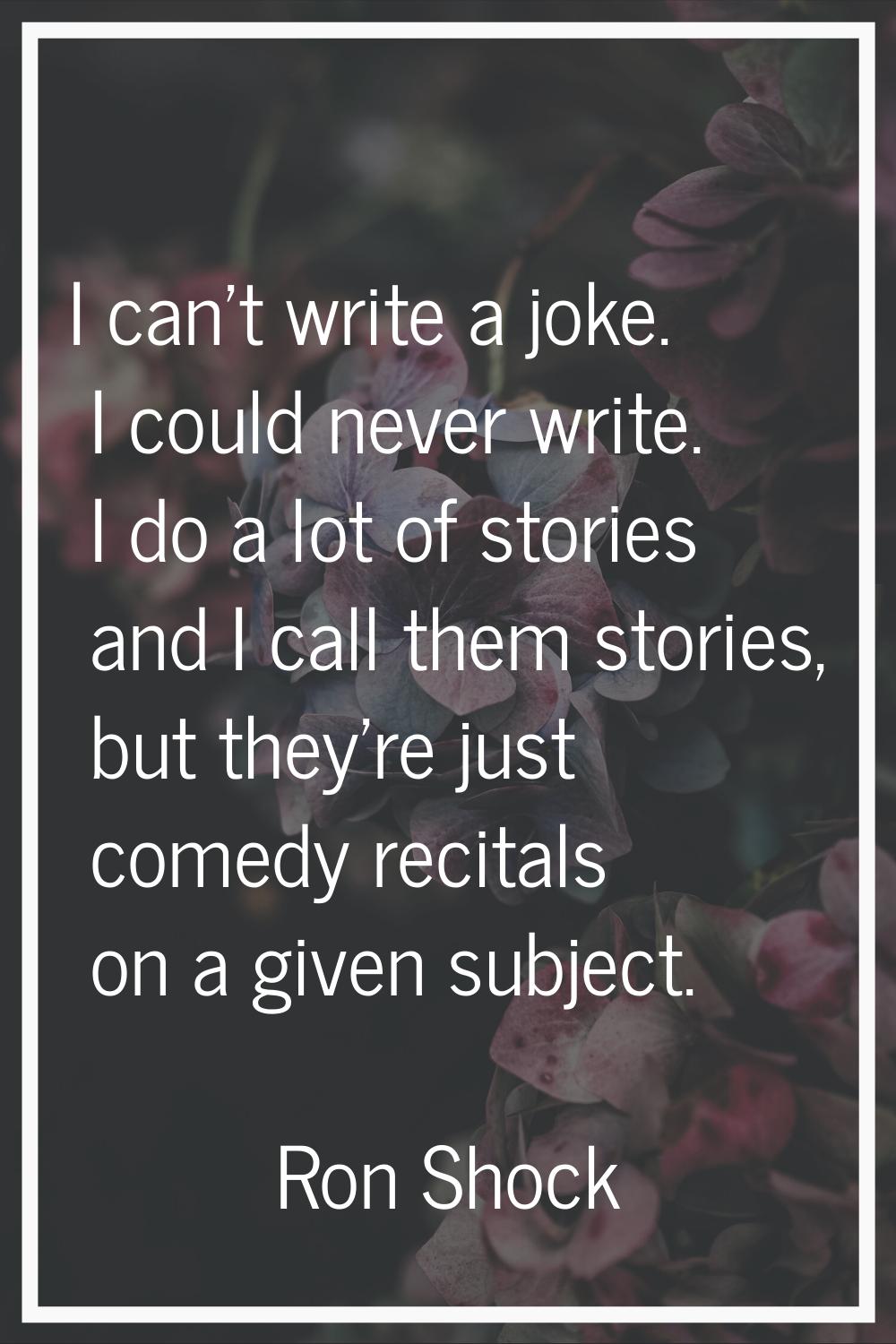 I can't write a joke. I could never write. I do a lot of stories and I call them stories, but they'