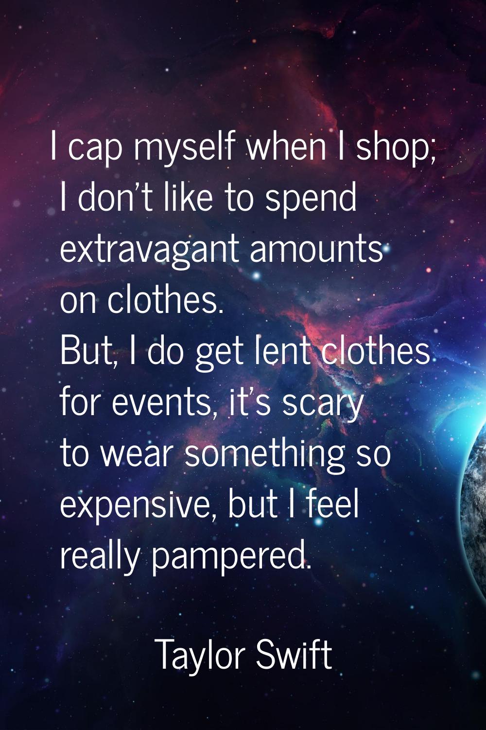 I cap myself when I shop; I don't like to spend extravagant amounts on clothes. But, I do get lent 