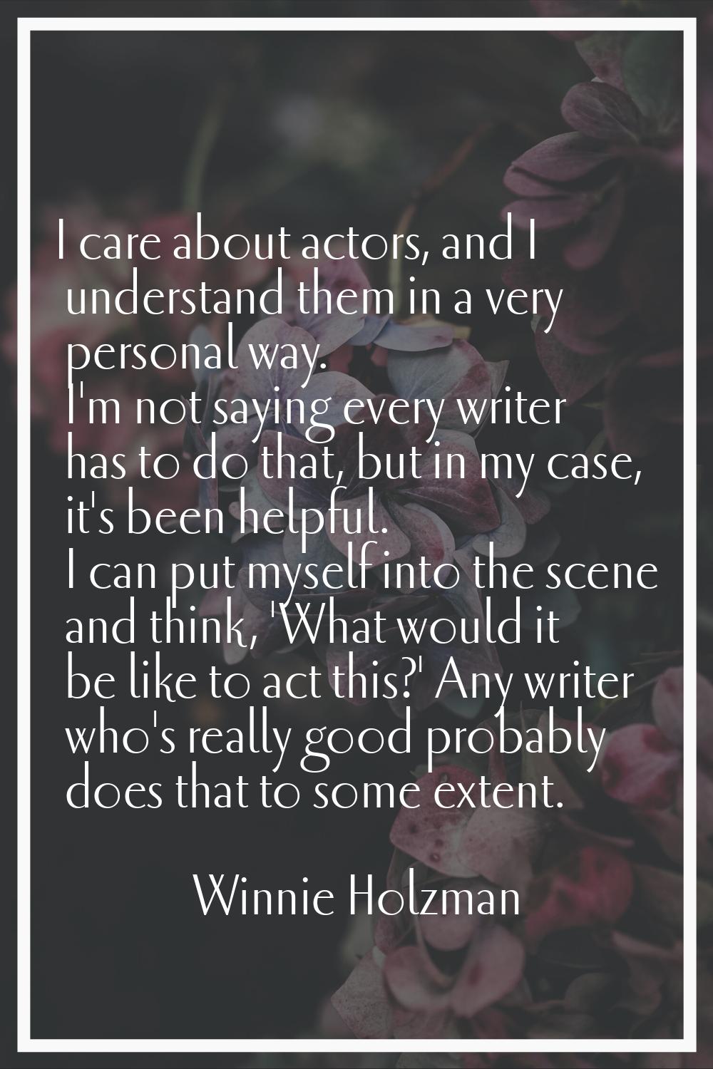 I care about actors, and I understand them in a very personal way. I'm not saying every writer has 