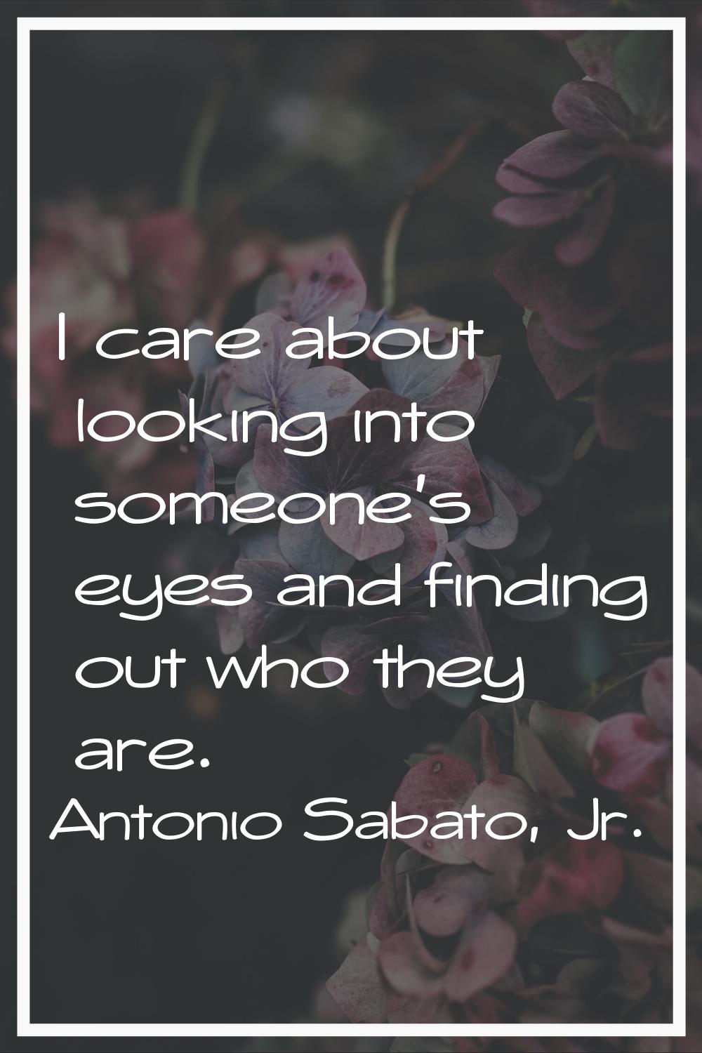 I care about looking into someone's eyes and finding out who they are.