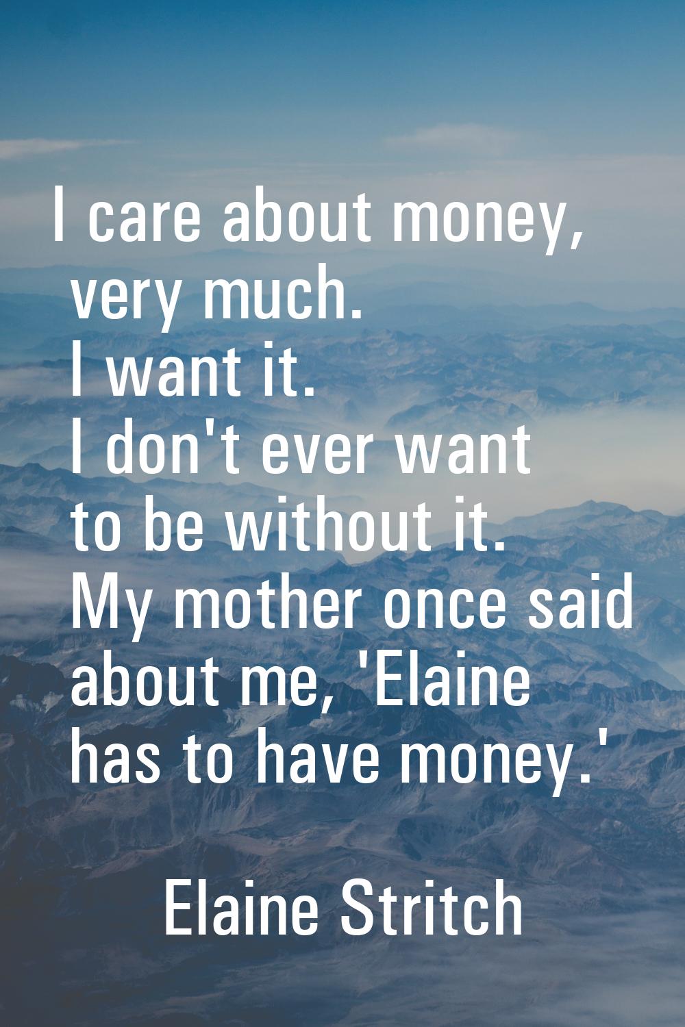 I care about money, very much. I want it. I don't ever want to be without it. My mother once said a