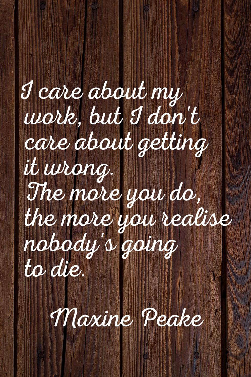 I care about my work, but I don't care about getting it wrong. The more you do, the more you realis