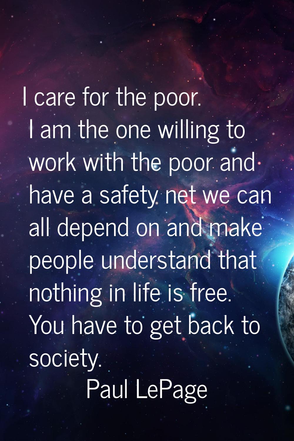 I care for the poor. I am the one willing to work with the poor and have a safety net we can all de