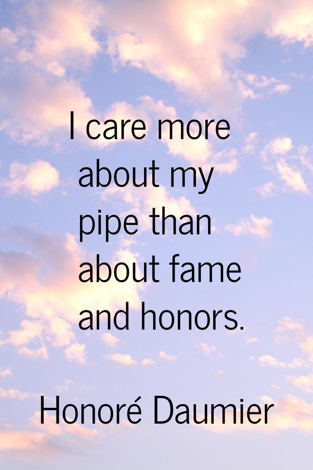 I care more about my pipe than about fame and honors.