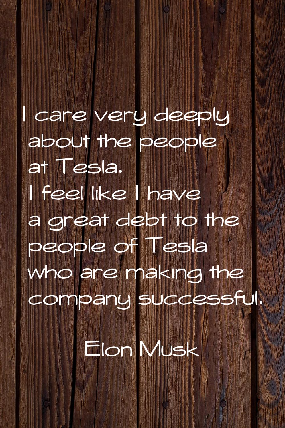 I care very deeply about the people at Tesla. I feel like I have a great debt to the people of Tesl