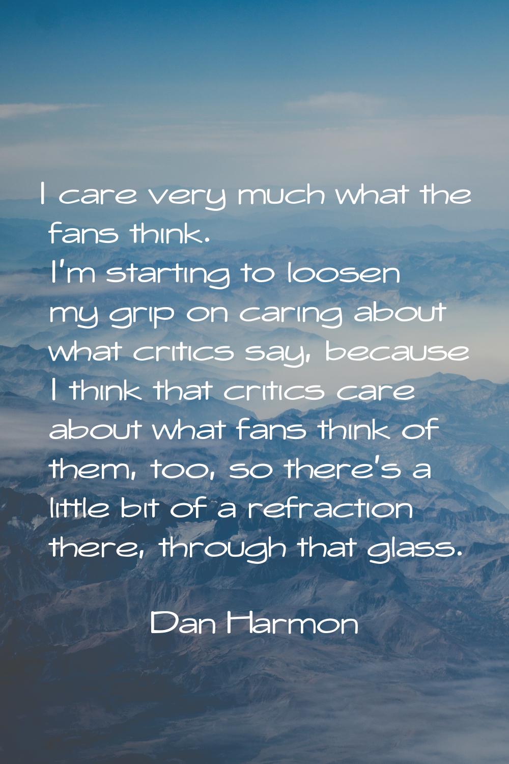 I care very much what the fans think. I'm starting to loosen my grip on caring about what critics s