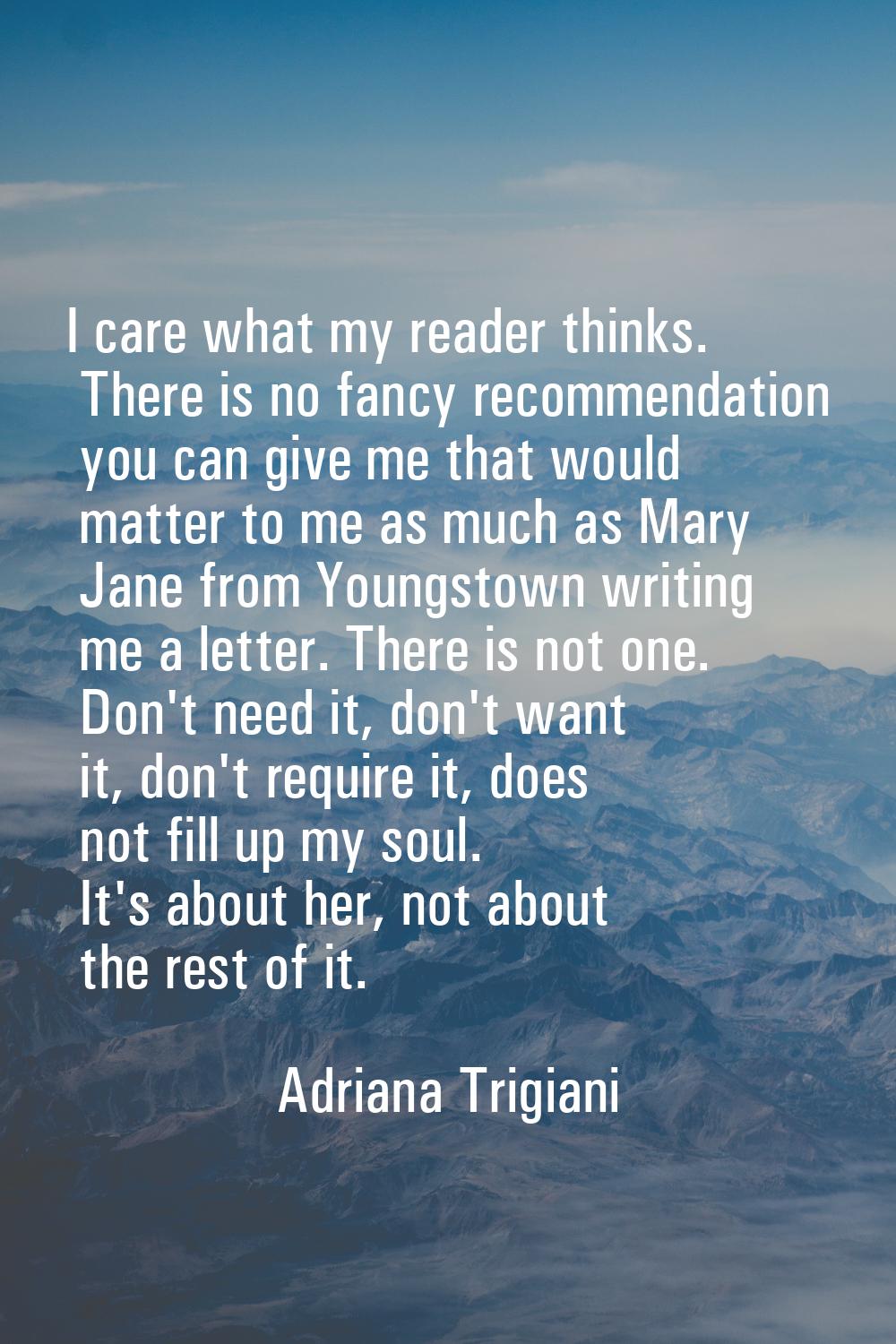 I care what my reader thinks. There is no fancy recommendation you can give me that would matter to
