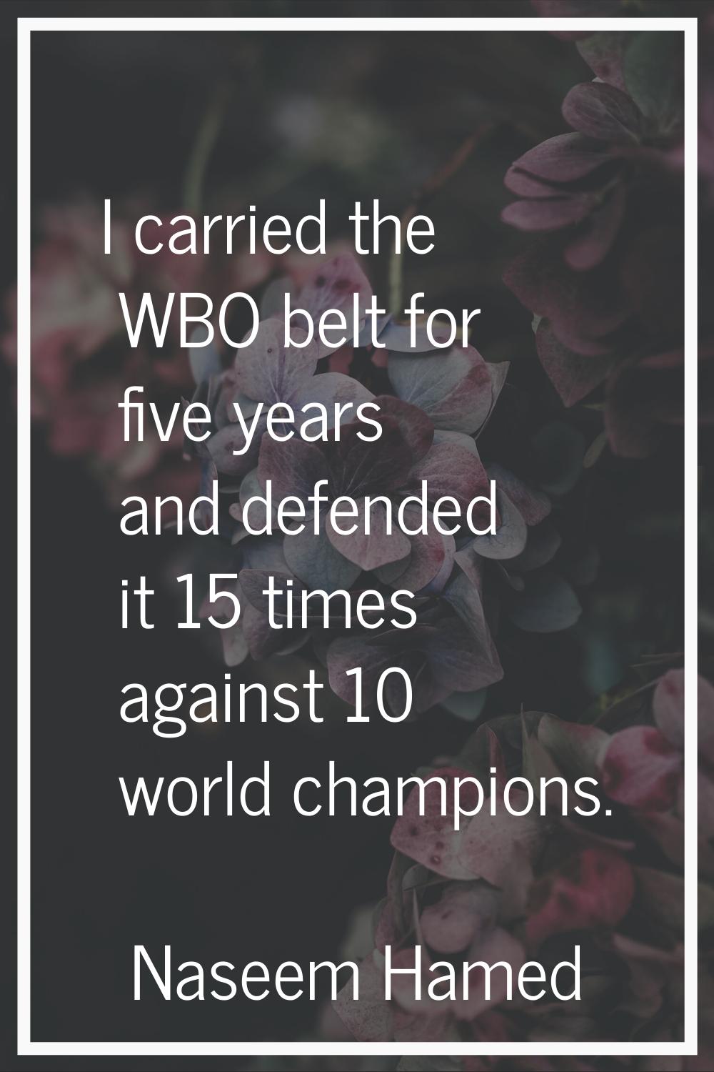 I carried the WBO belt for five years and defended it 15 times against 10 world champions.