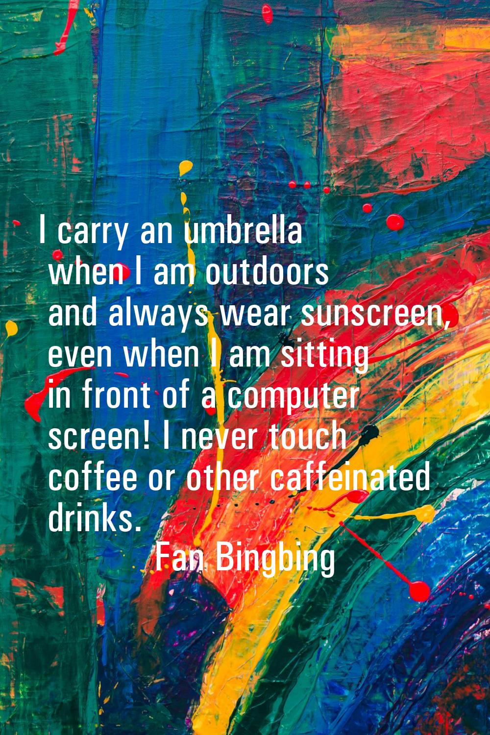 I carry an umbrella when I am outdoors and always wear sunscreen, even when I am sitting in front o
