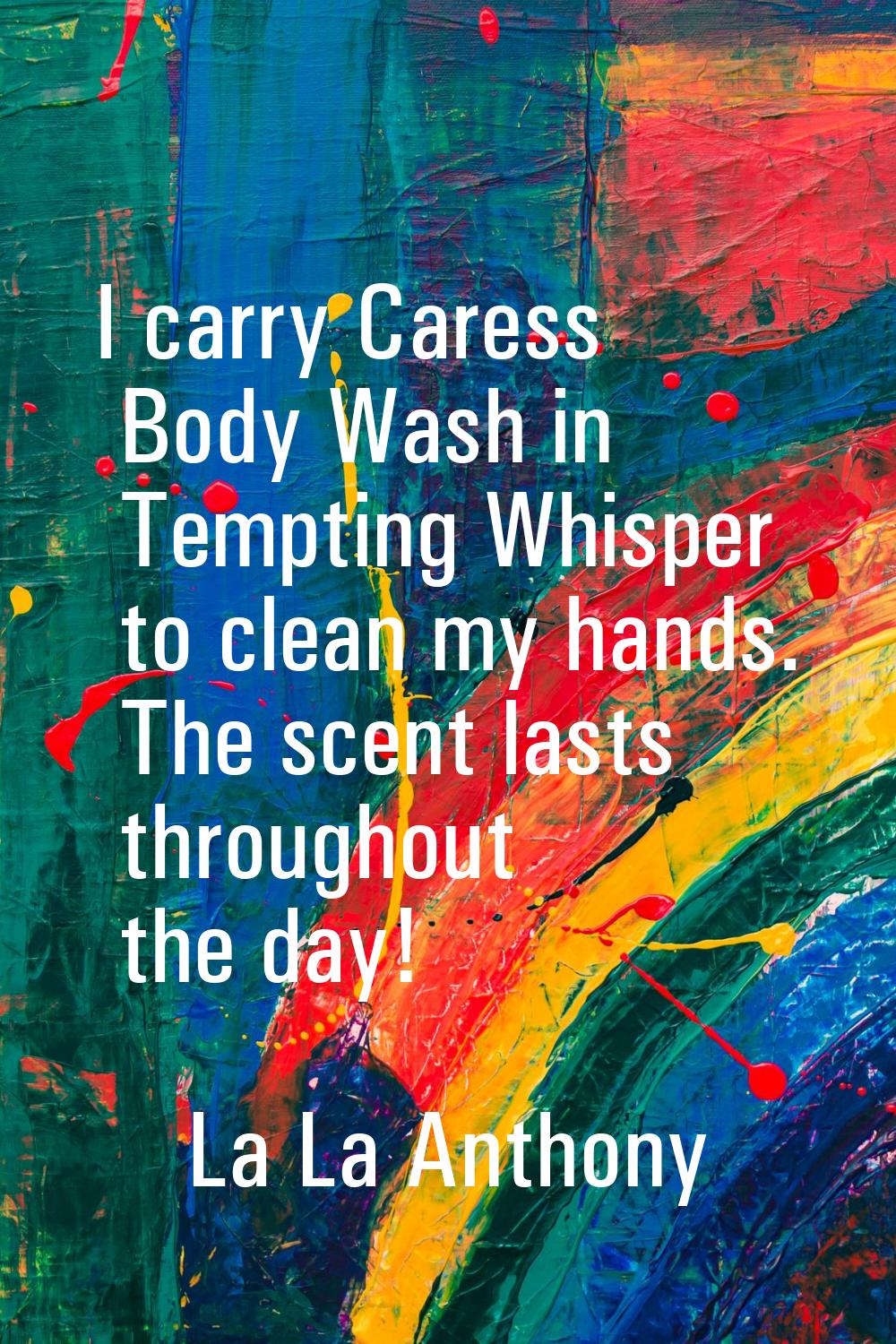 I carry Caress Body Wash in Tempting Whisper to clean my hands. The scent lasts throughout the day!