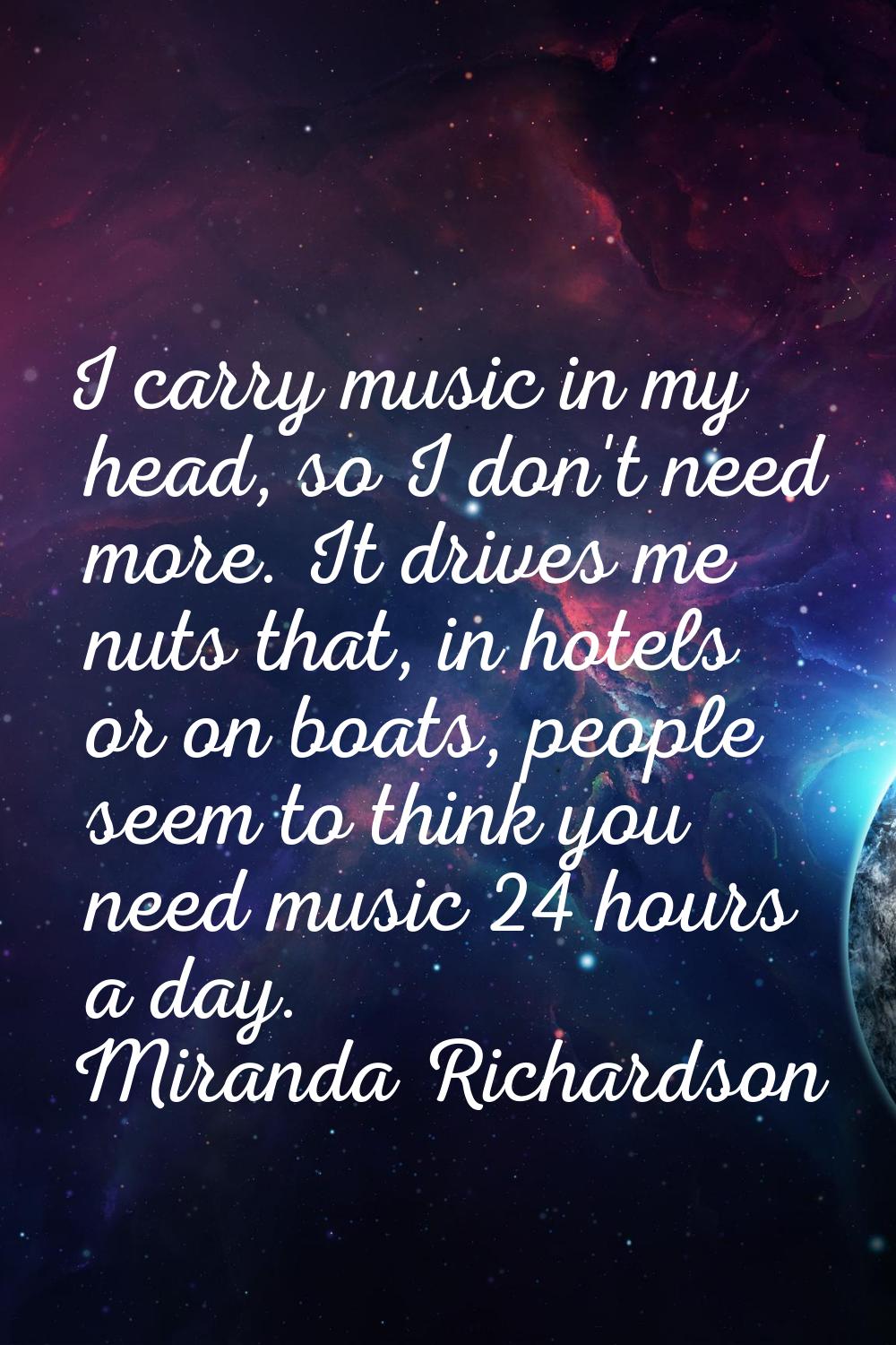 I carry music in my head, so I don't need more. It drives me nuts that, in hotels or on boats, peop