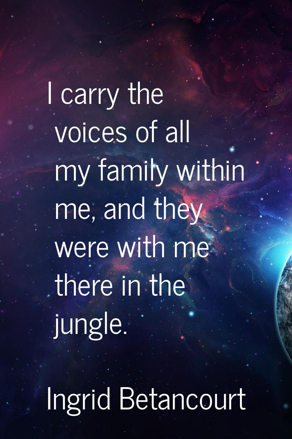 I carry the voices of all my family within me, and they were with me there in the jungle.