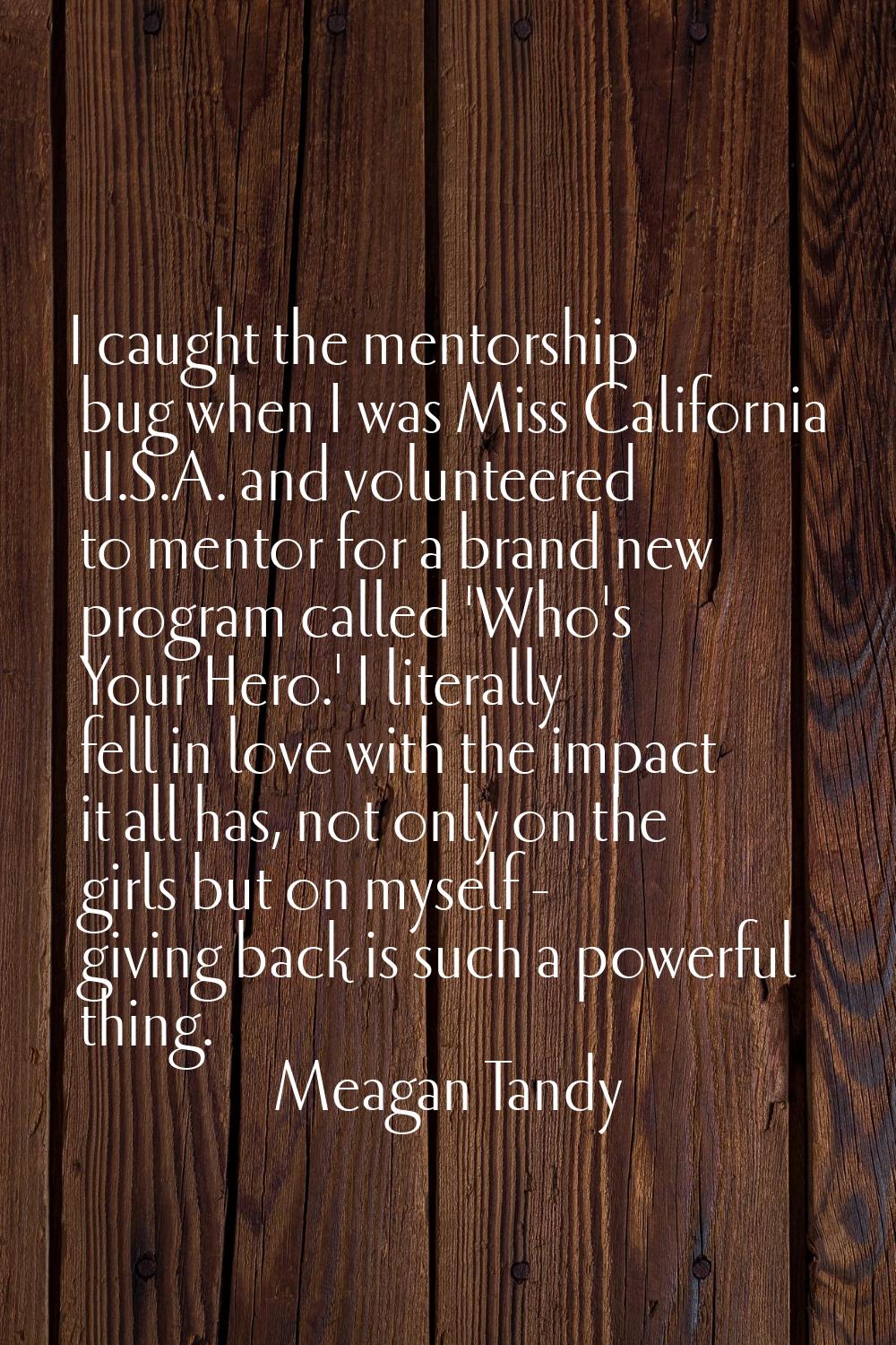I caught the mentorship bug when I was Miss California U.S.A. and volunteered to mentor for a brand