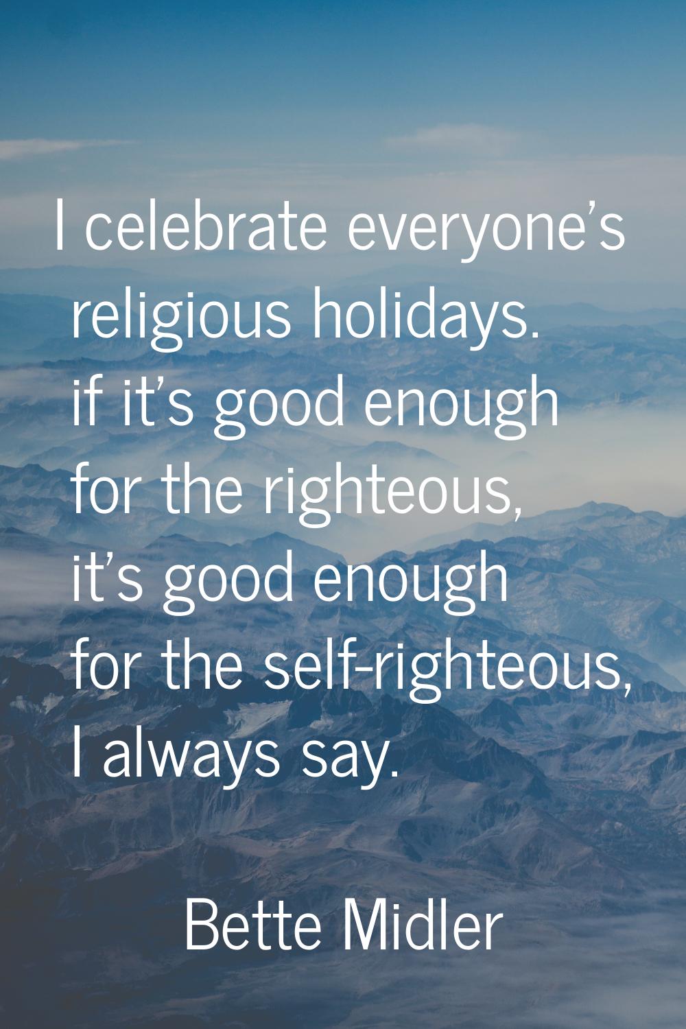 I celebrate everyone's religious holidays. if it's good enough for the righteous, it's good enough 