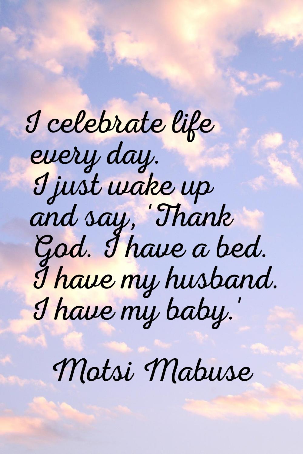 I celebrate life every day. I just wake up and say, 'Thank God. I have a bed. I have my husband. I 