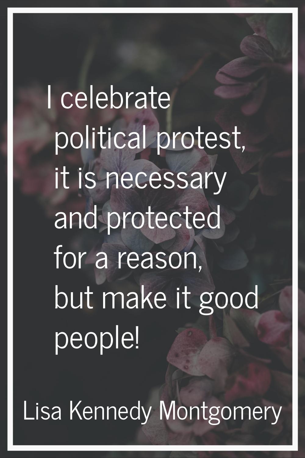 I celebrate political protest, it is necessary and protected for a reason, but make it good people!