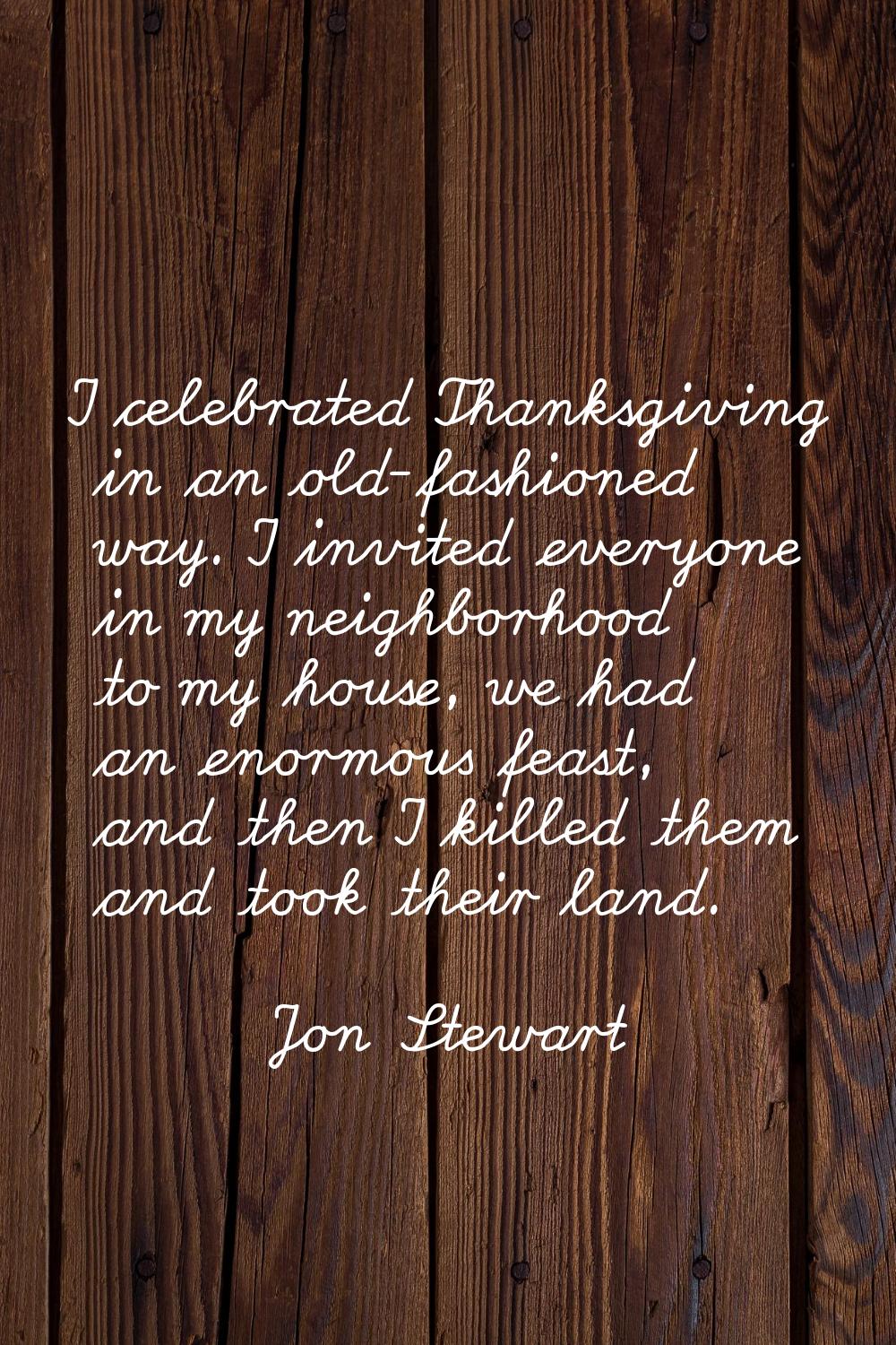 I celebrated Thanksgiving in an old-fashioned way. I invited everyone in my neighborhood to my hous
