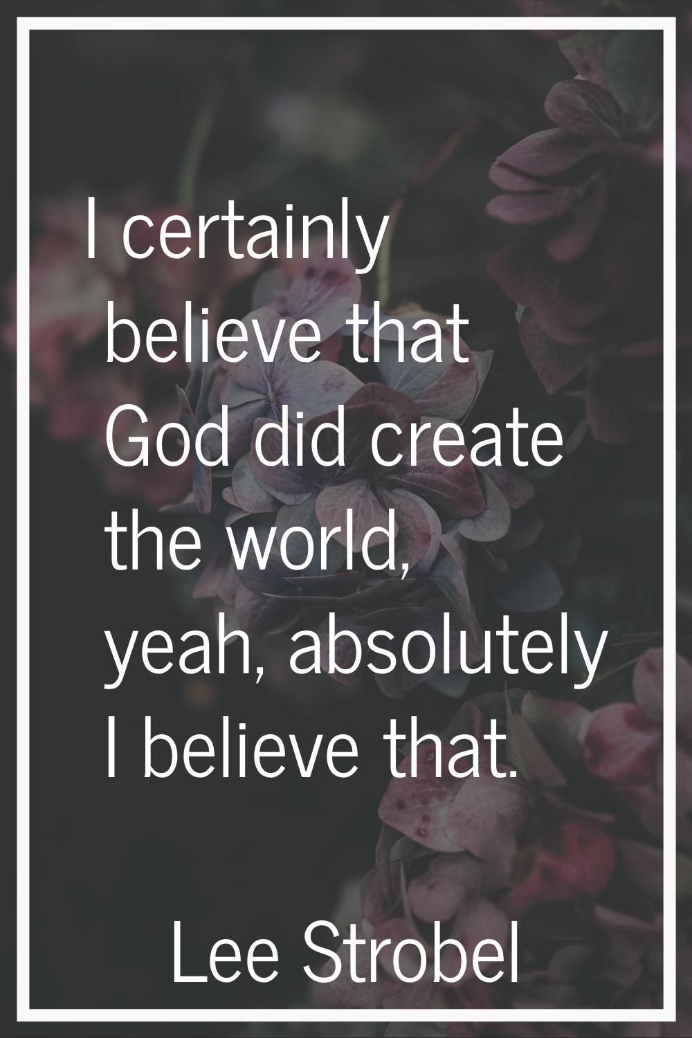 I certainly believe that God did create the world, yeah, absolutely I believe that.